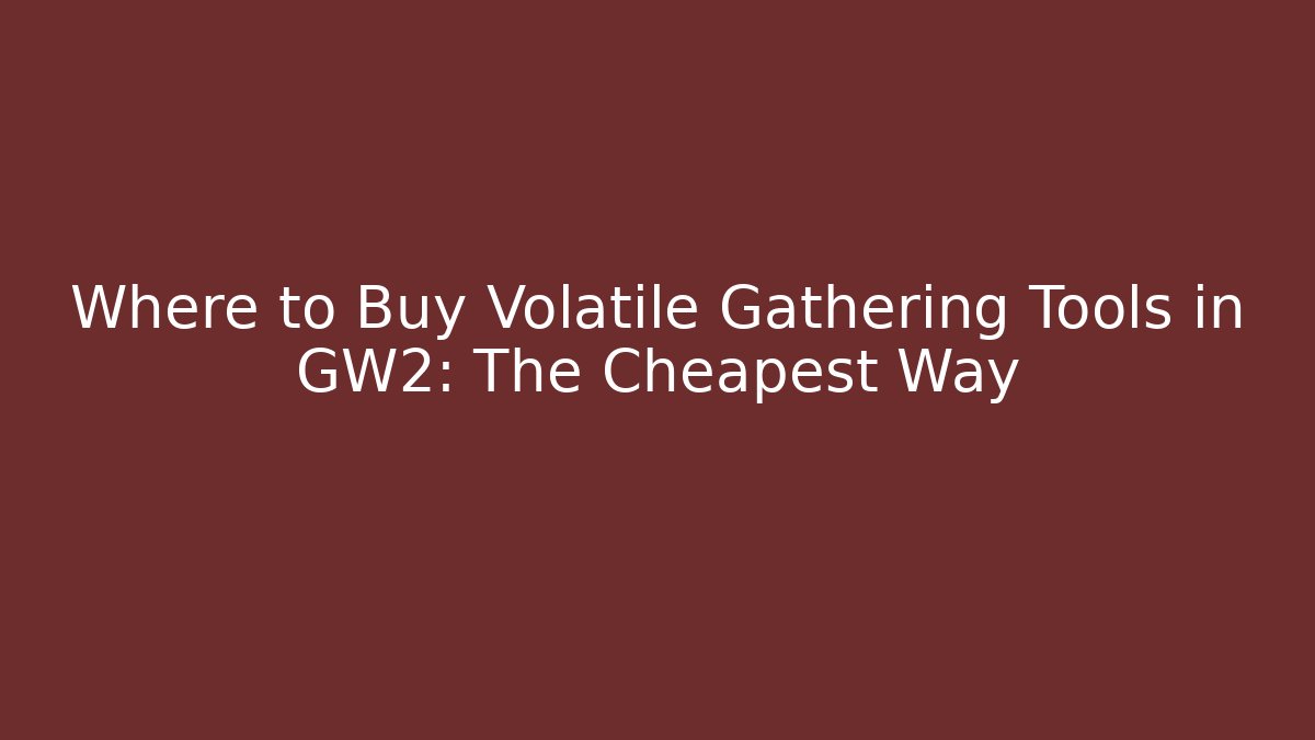 Where to Buy Volatile Gathering Tools in GW2: The Cheapest Way