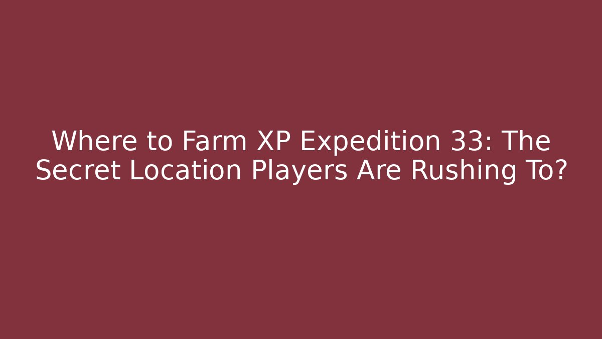 Where to Farm XP Expedition 33: The Secret Location Players Are Rushing To?