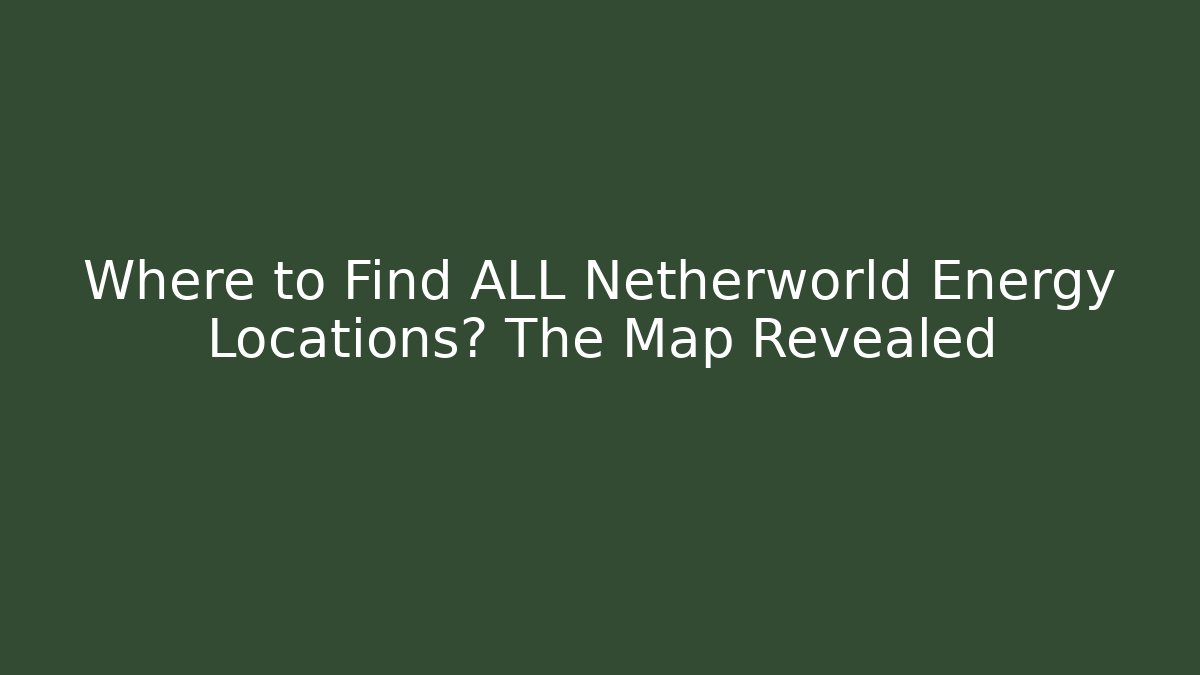 Where to Find ALL Netherworld Energy Locations? The Map Revealed