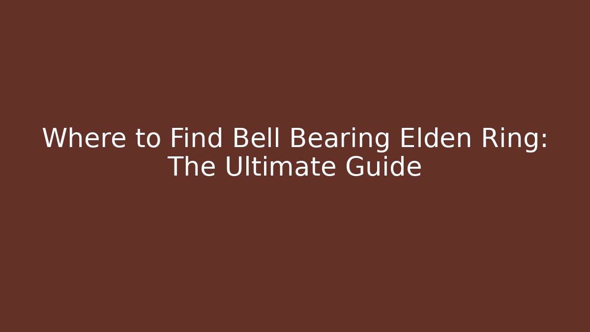 Where to Find Bell Bearing Elden Ring: The Ultimate Guide