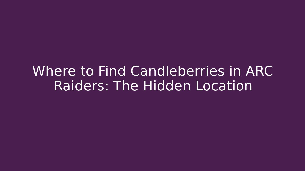 Where to Find Candleberries in ARC Raiders: The Hidden Location