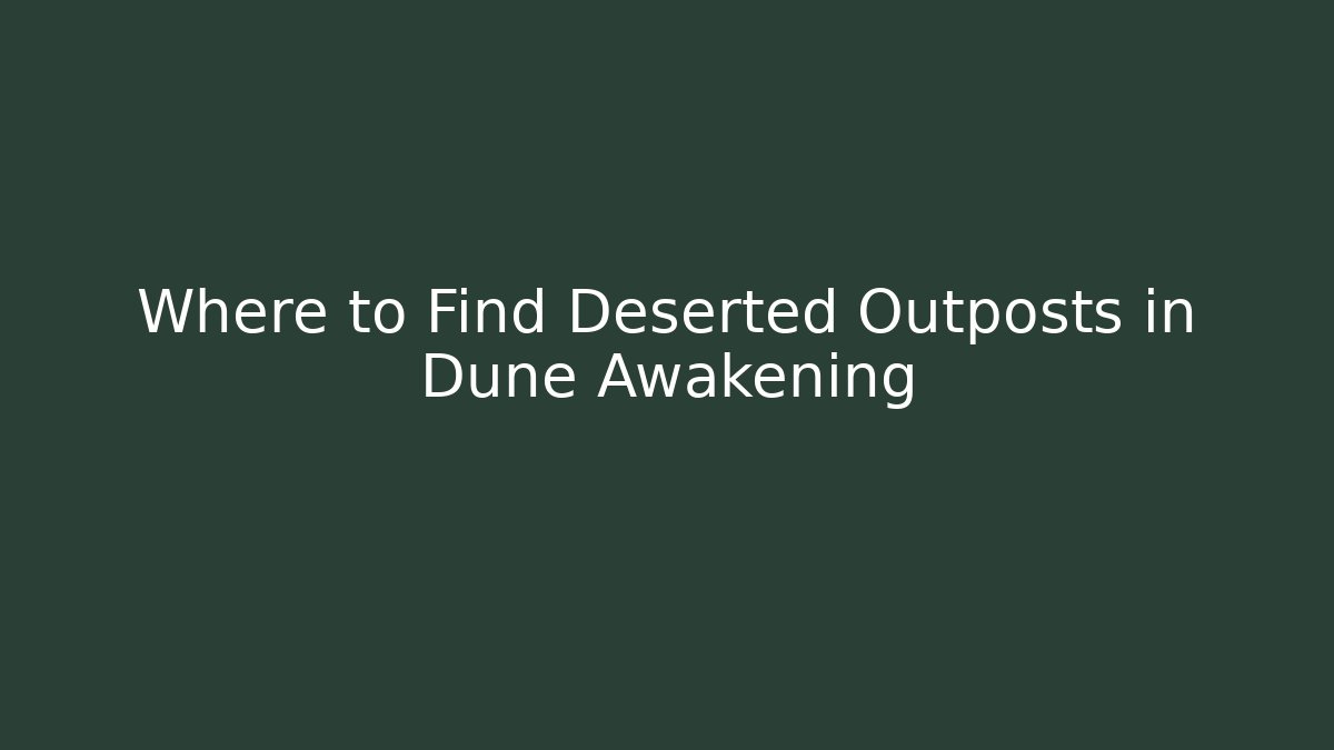 Where to Find Deserted Outposts in Dune Awakening