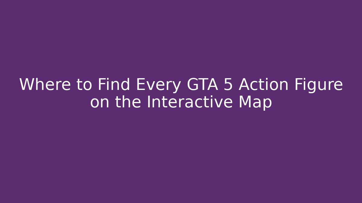 Where to Find Every GTA 5 Action Figure on the Interactive Map