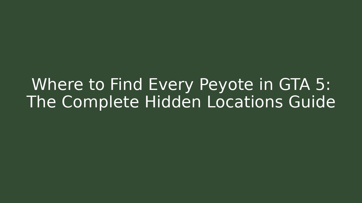 Where to Find Every Peyote in GTA 5: The Complete Hidden Locations Guide