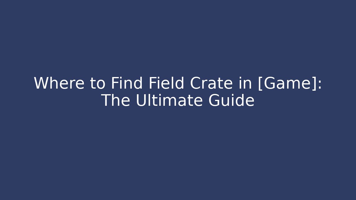Where to Find Field Crate in [Game]: The Ultimate Guide