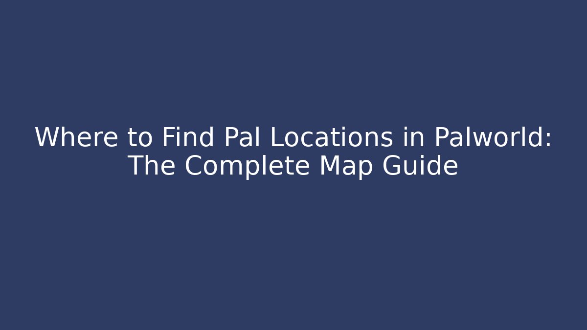Where to Find Pal Locations in Palworld: The Complete Map Guide