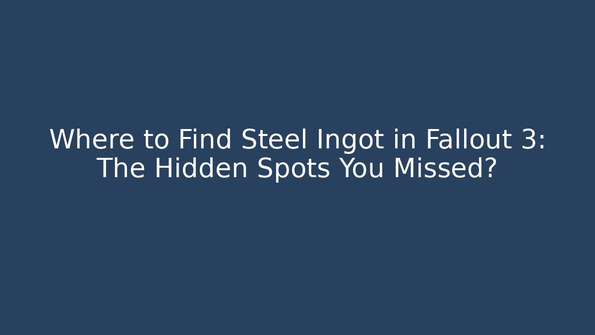 Where to Find Steel Ingot in Fallout 3: The Hidden Spots You Missed?