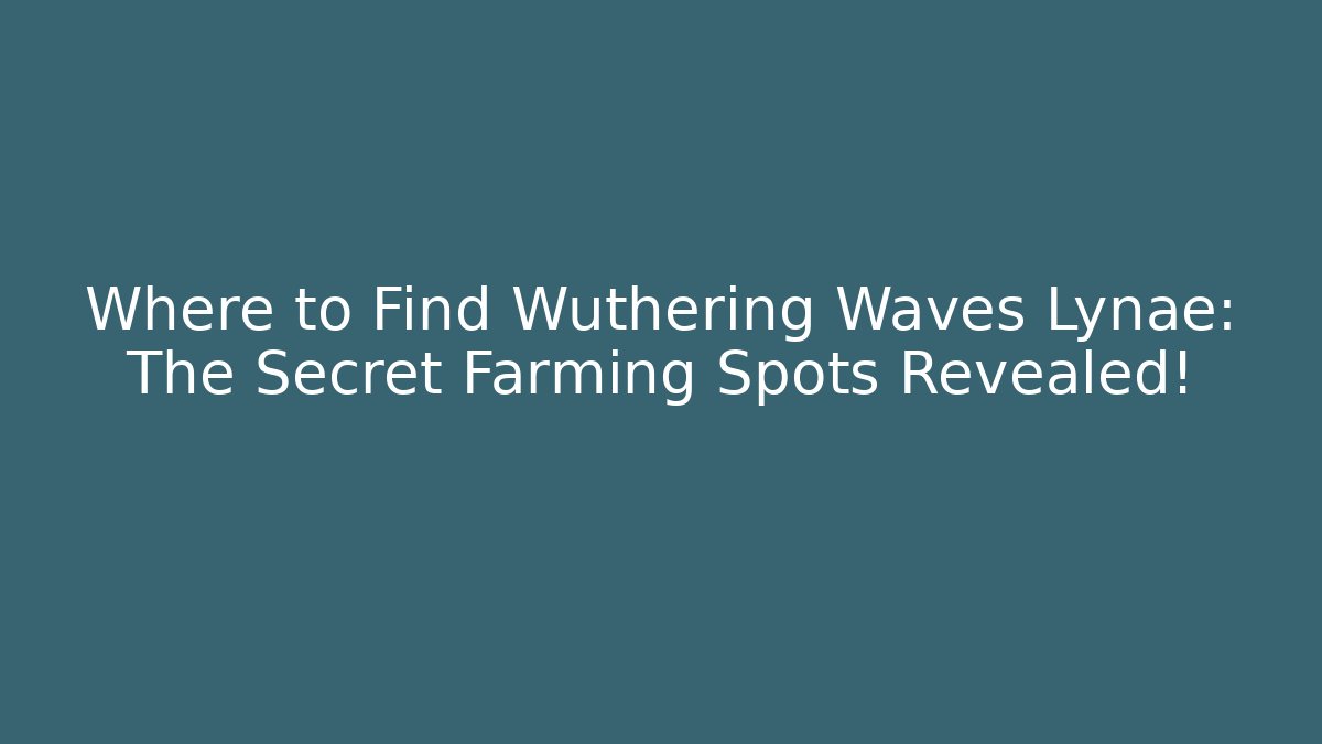 Where to Find Wuthering Waves Lynae: The Secret Farming Spots Revealed!