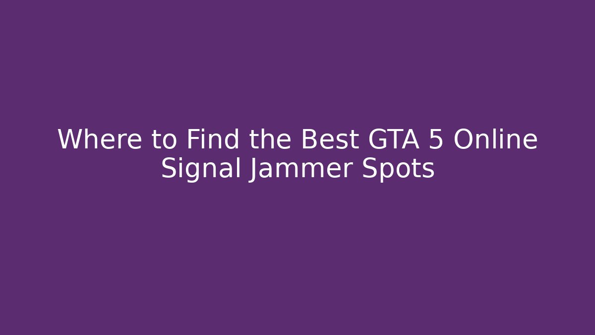 Where to Find the Best GTA 5 Online Signal Jammer Spots