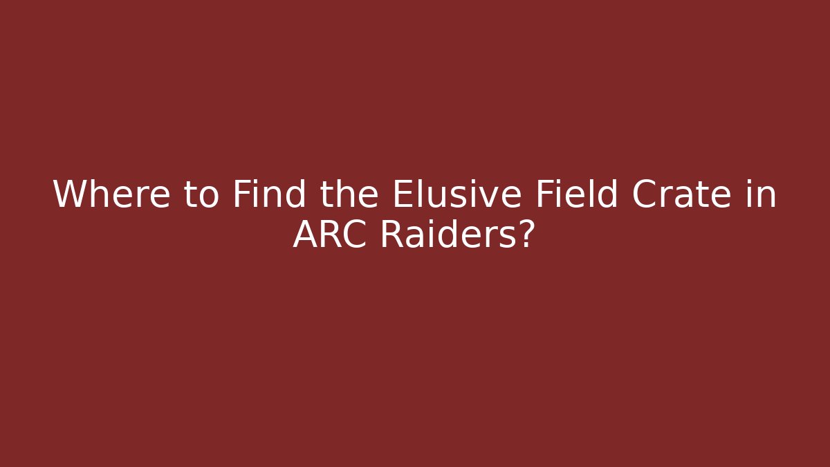 Where to Find the Elusive Field Crate in ARC Raiders?
