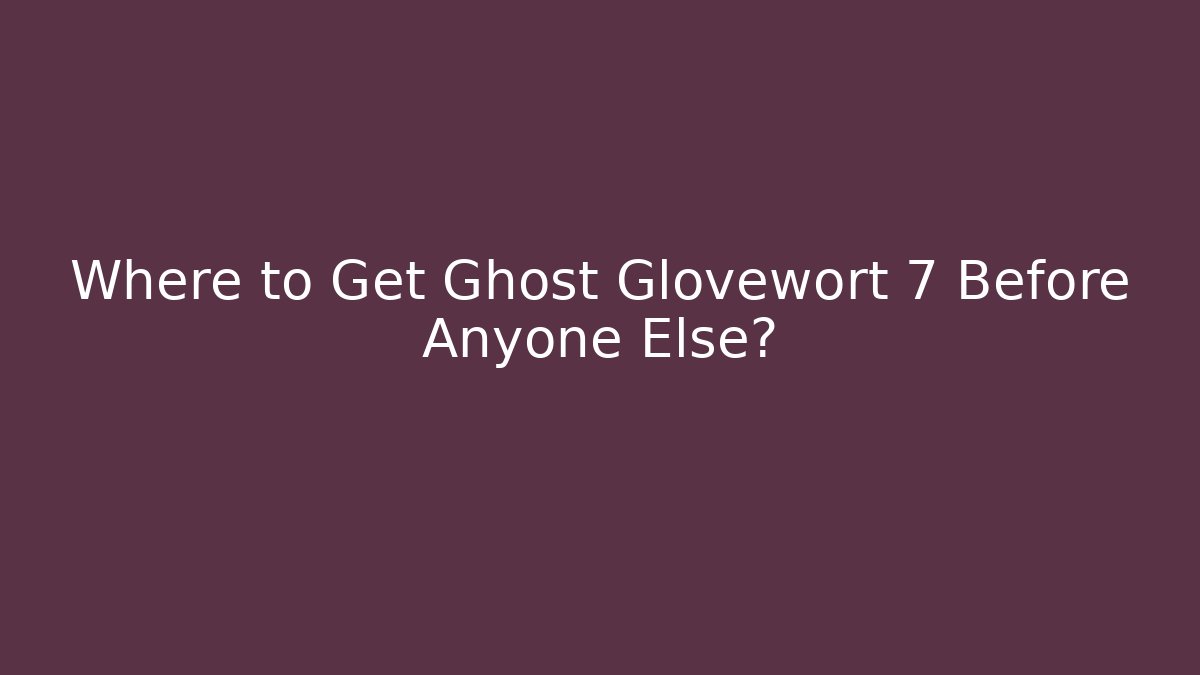 Where to Get Ghost Glovewort 7 Before Anyone Else?