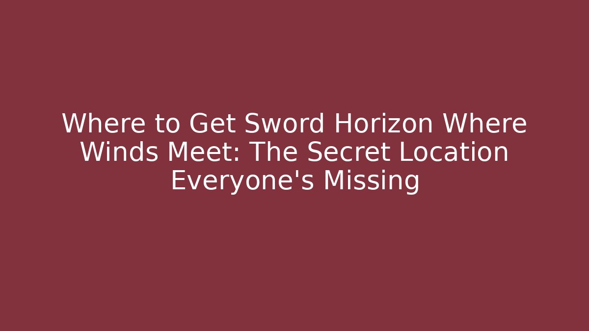 Where to Get Sword Horizon Where Winds Meet: The Secret Location Everyone’s Missing