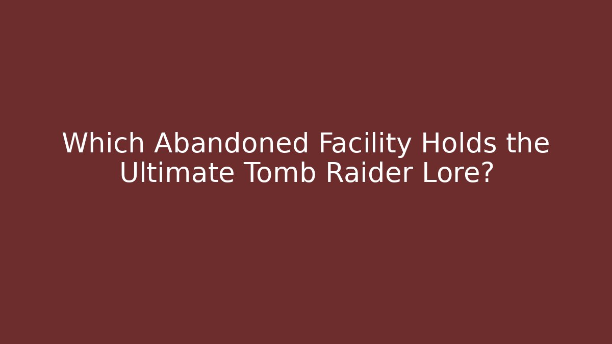 Which Abandoned Facility Holds the Ultimate Tomb Raider Lore?