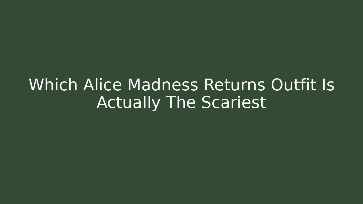 Which Alice Madness Returns Outfit Is Actually The Scariest