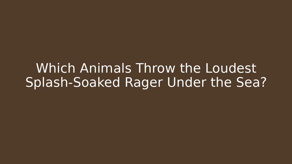 Which Animals Throw the Loudest Splash-Soaked Rager Under the Sea?