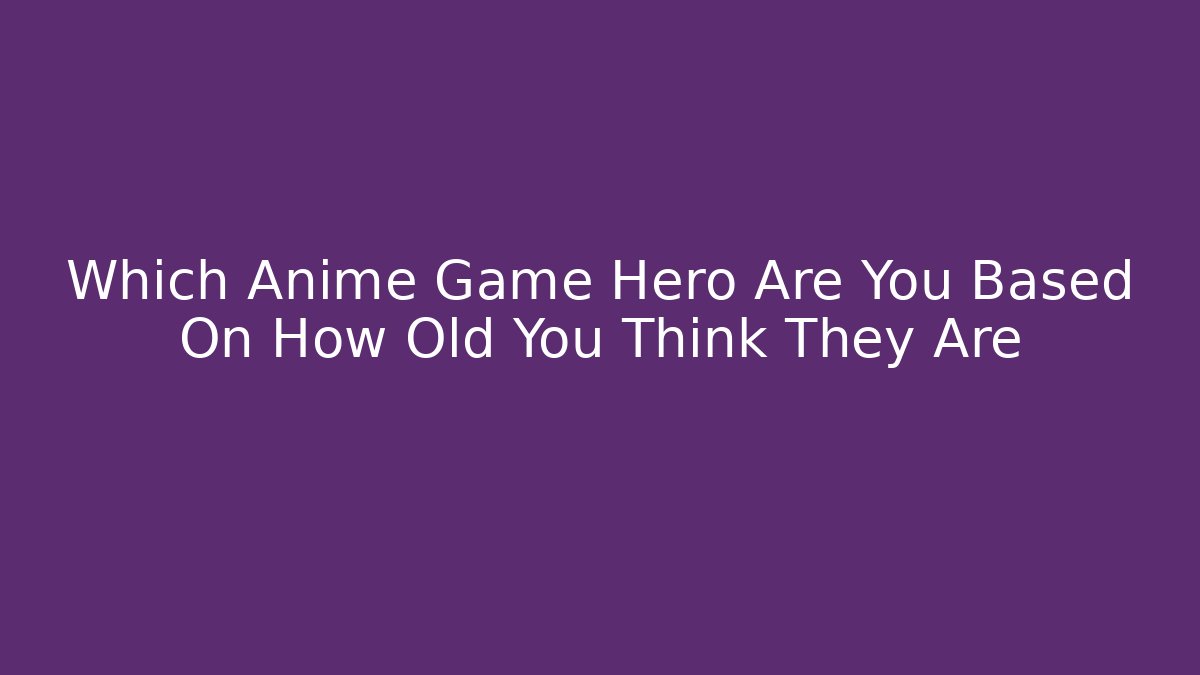 Which Anime Game Hero Are You Based On How Old You Think They Are