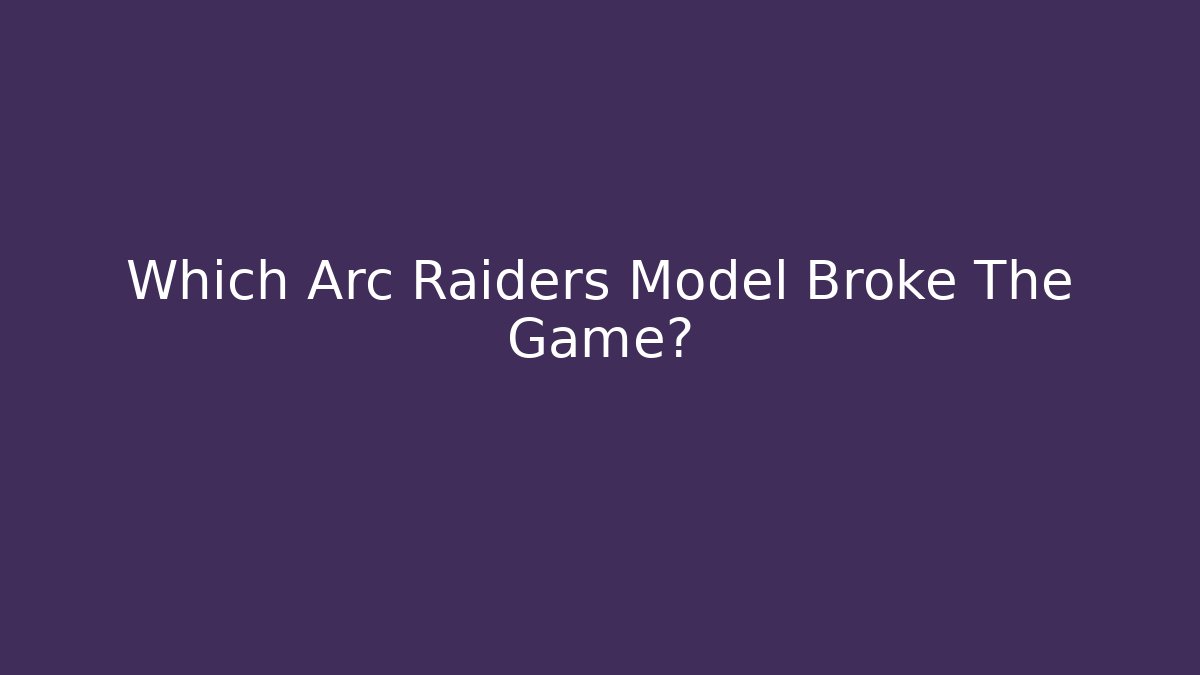 Which Arc Raiders Model Broke The Game?