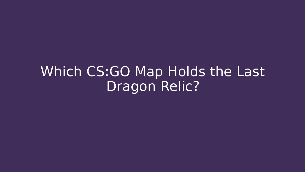Which CS:GO Map Holds the Last Dragon Relic?