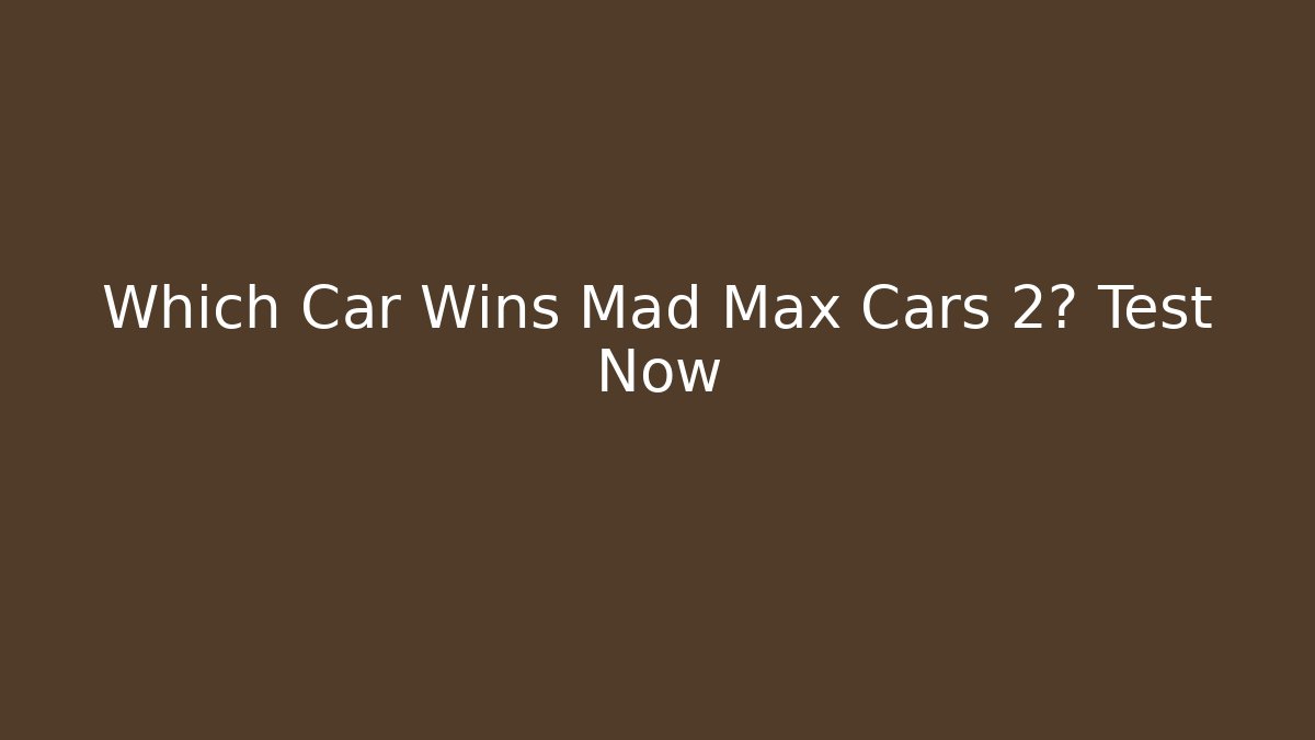 Which Car Wins Mad Max Cars 2? Test Now
