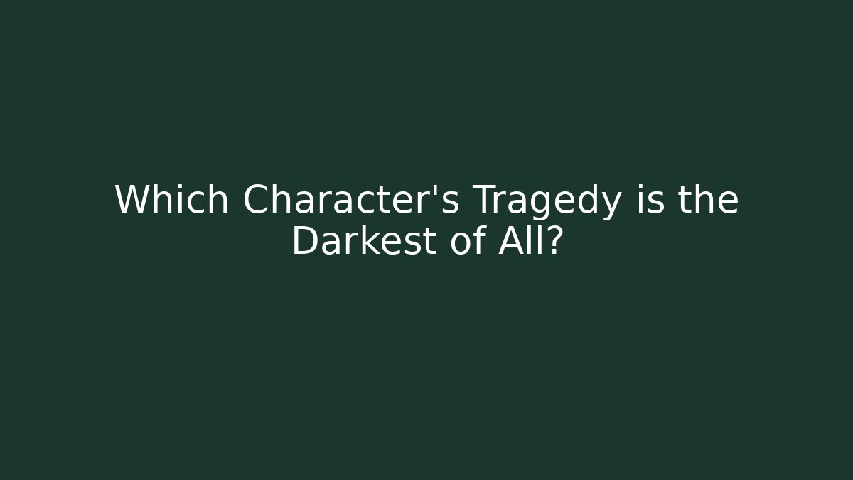 Which Character's Tragedy is the Darkest of All?