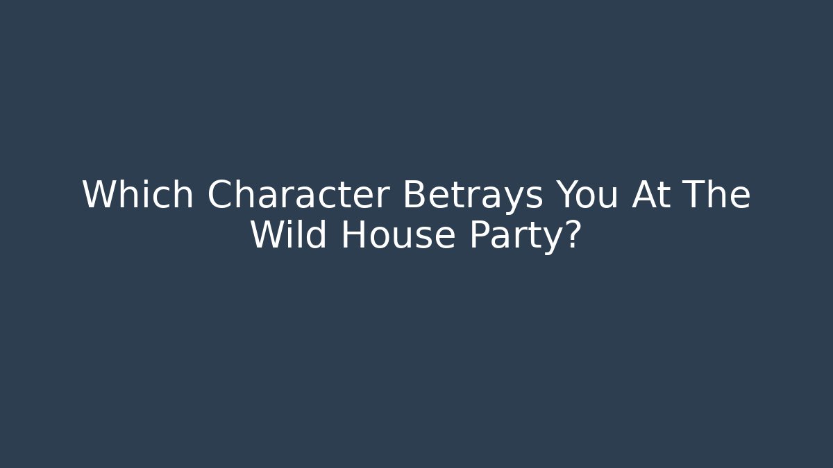 Which Character Betrays You At The Wild House Party?