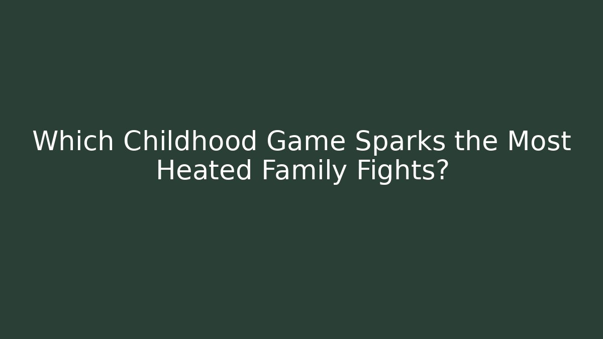 Which Childhood Game Sparks the Most Heated Family Fights?