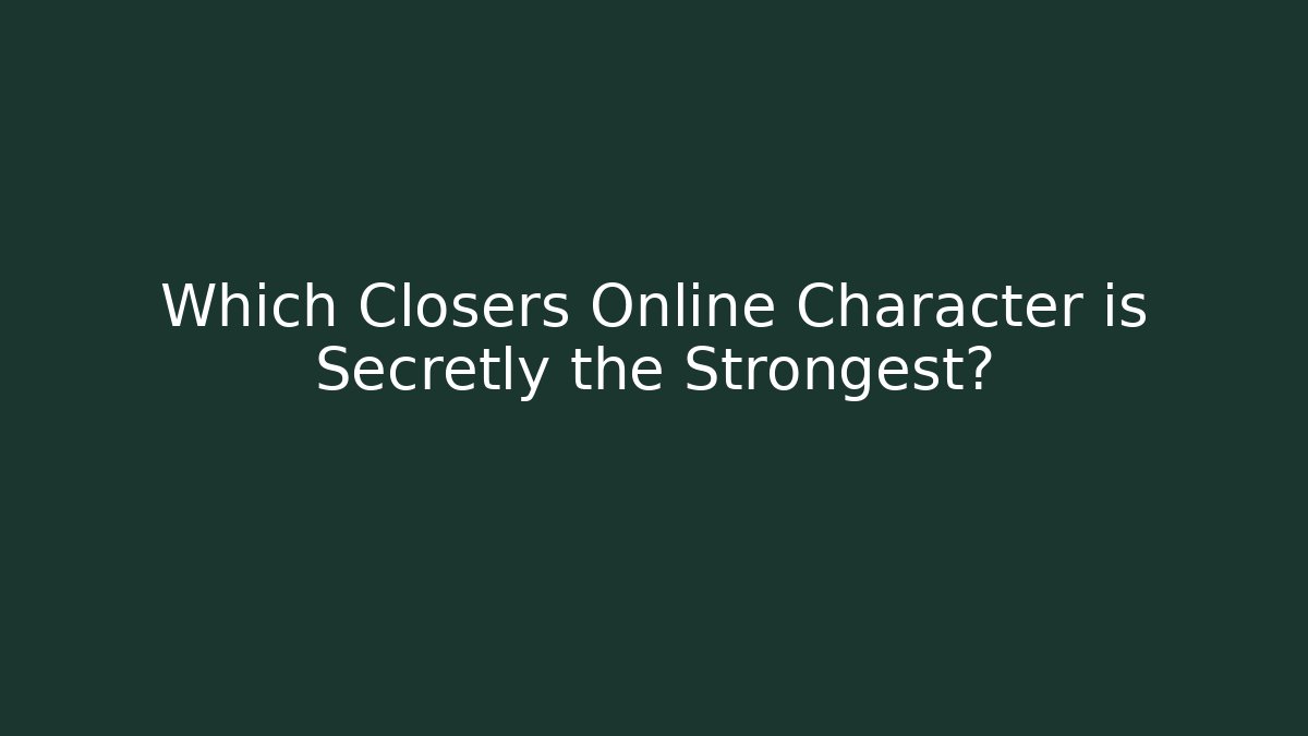 Which Closers Online Character is Secretly the Strongest?