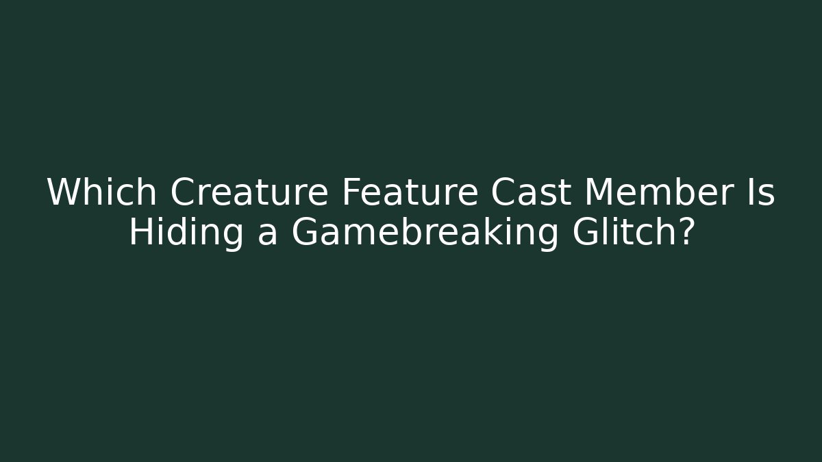Which Creature Feature Cast Member Is Hiding a Gamebreaking Glitch?