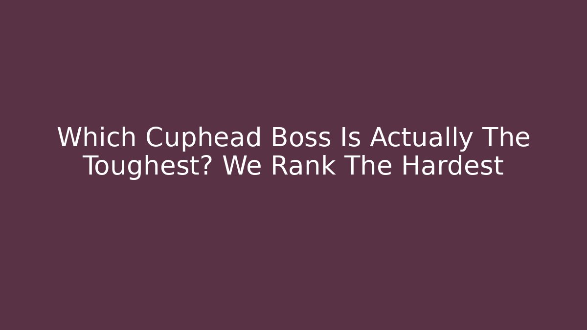 Which Cuphead Boss Is Actually The Toughest? We Rank The Hardest
