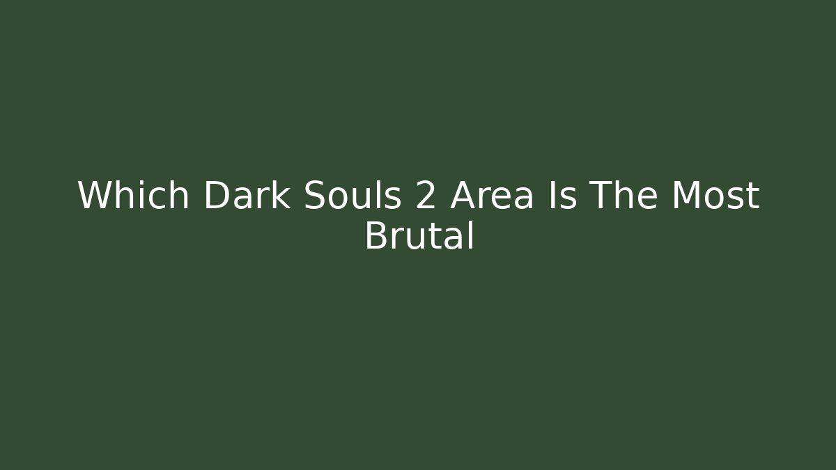 Which Dark Souls 2 Area Is The Most Brutal