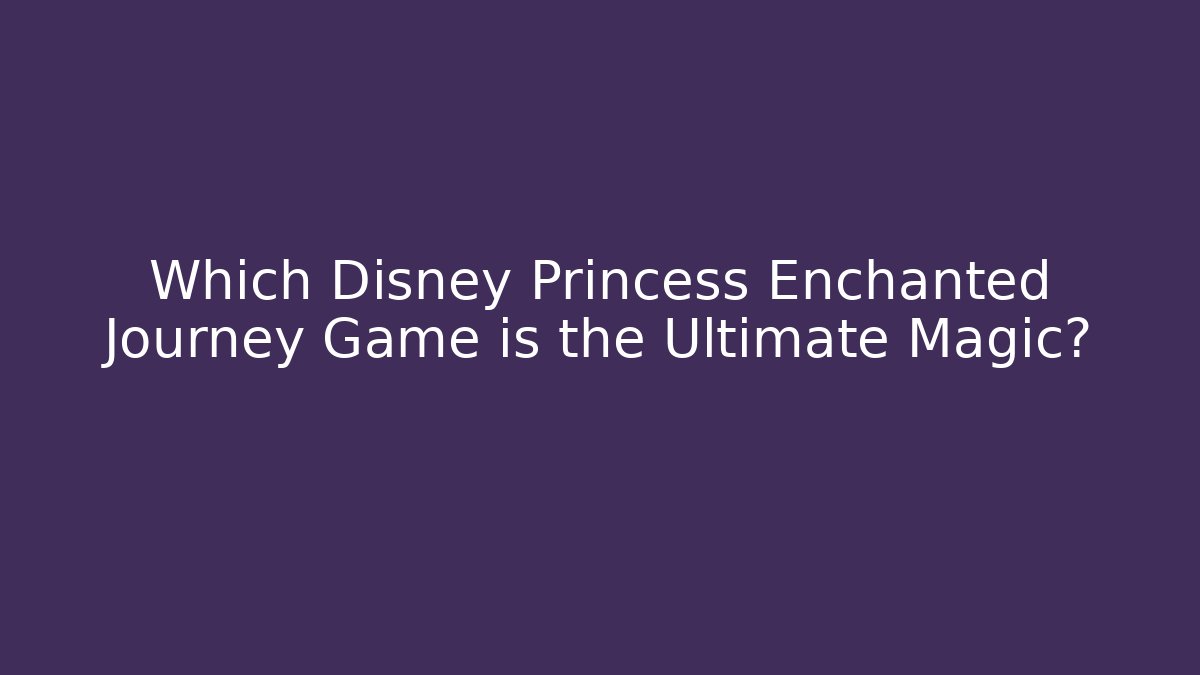 Which Disney Princess Enchanted Journey Game is the Ultimate Magic?