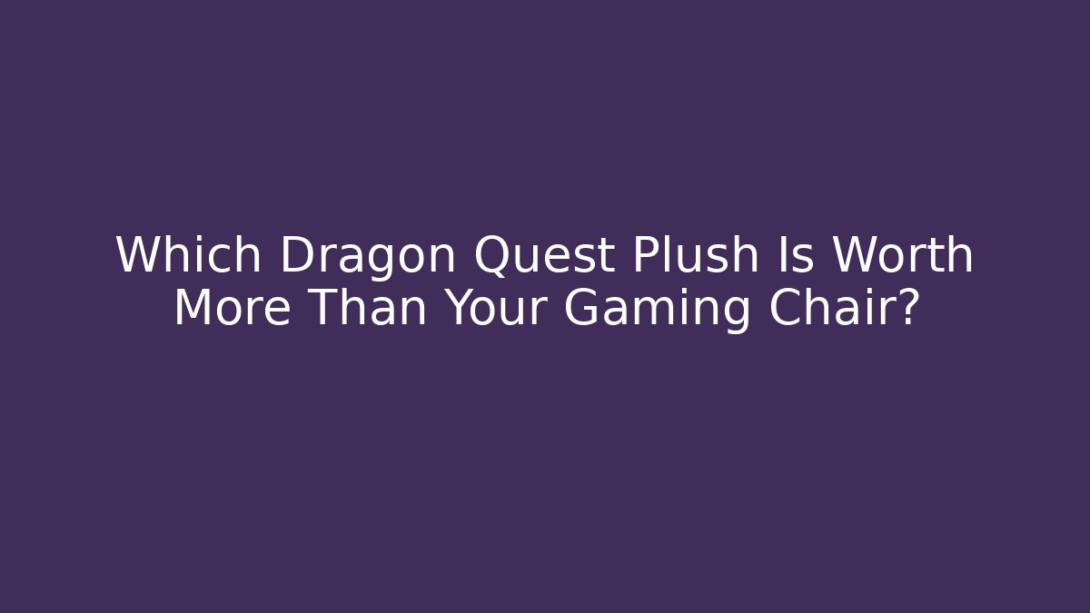 Which Dragon Quest Plush Is Worth More Than Your Gaming Chair?
