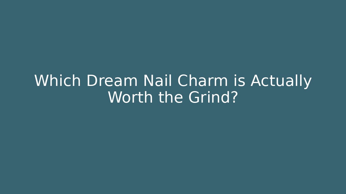 Which Dream Nail Charm is Actually Worth the Grind?