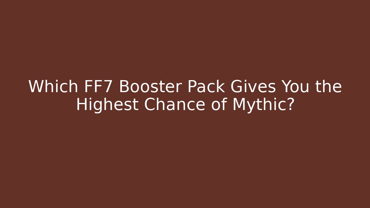 Which FF7 Booster Pack Gives You the Highest Chance of Mythic? - Vintage E-Juice