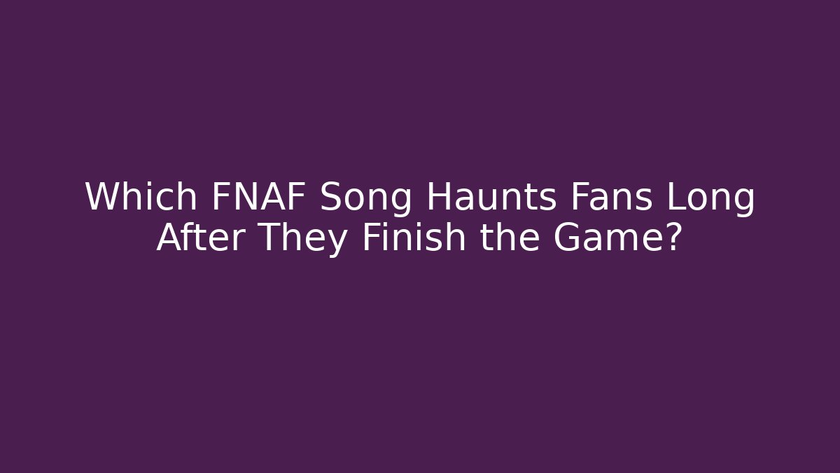 Which FNAF Song Haunts Fans Long After They Finish the Game?