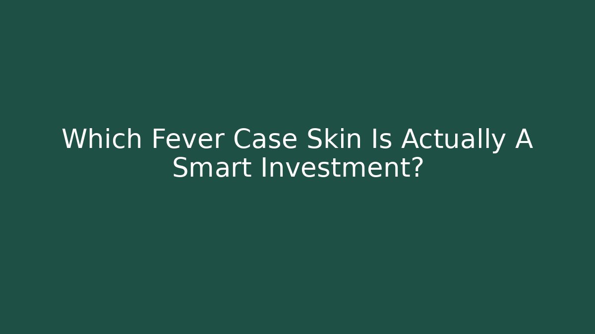 Which Fever Case Skin Is Actually A Smart Investment?