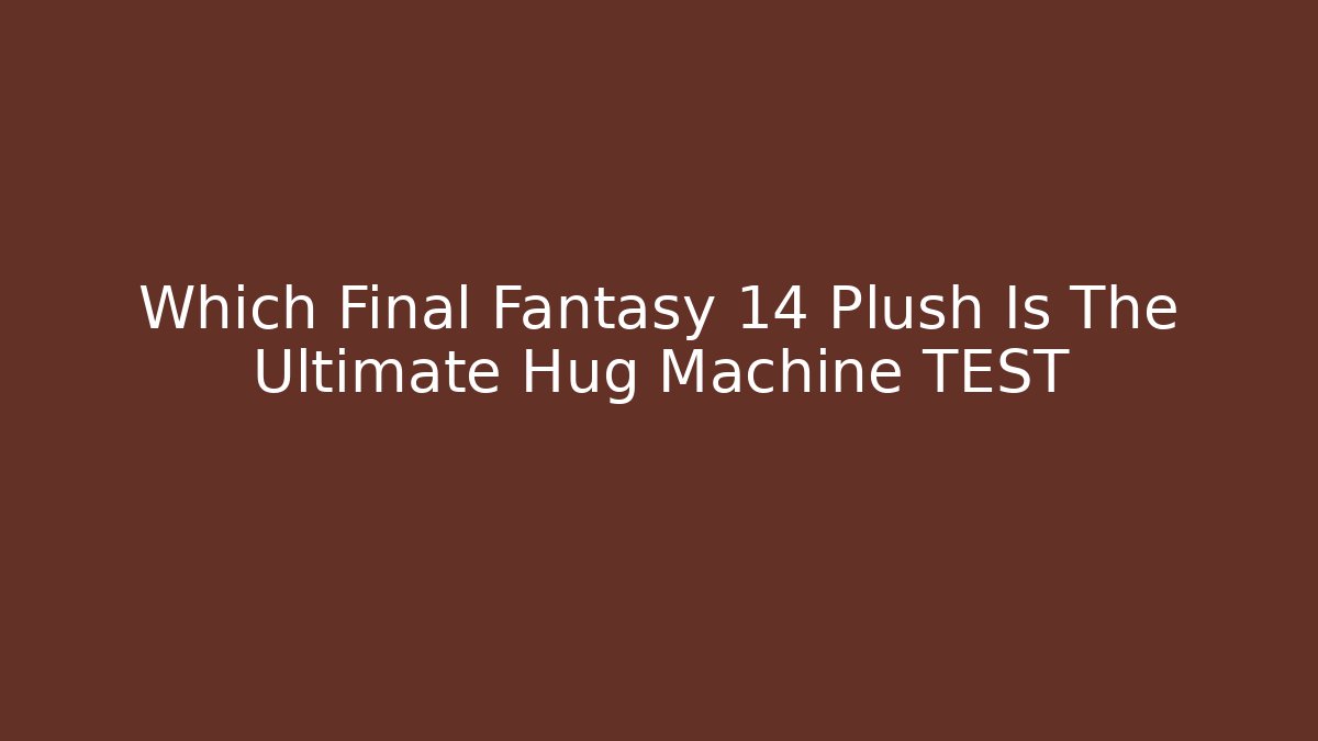 Which Final Fantasy 14 Plush Is The Ultimate Hug Machine TEST