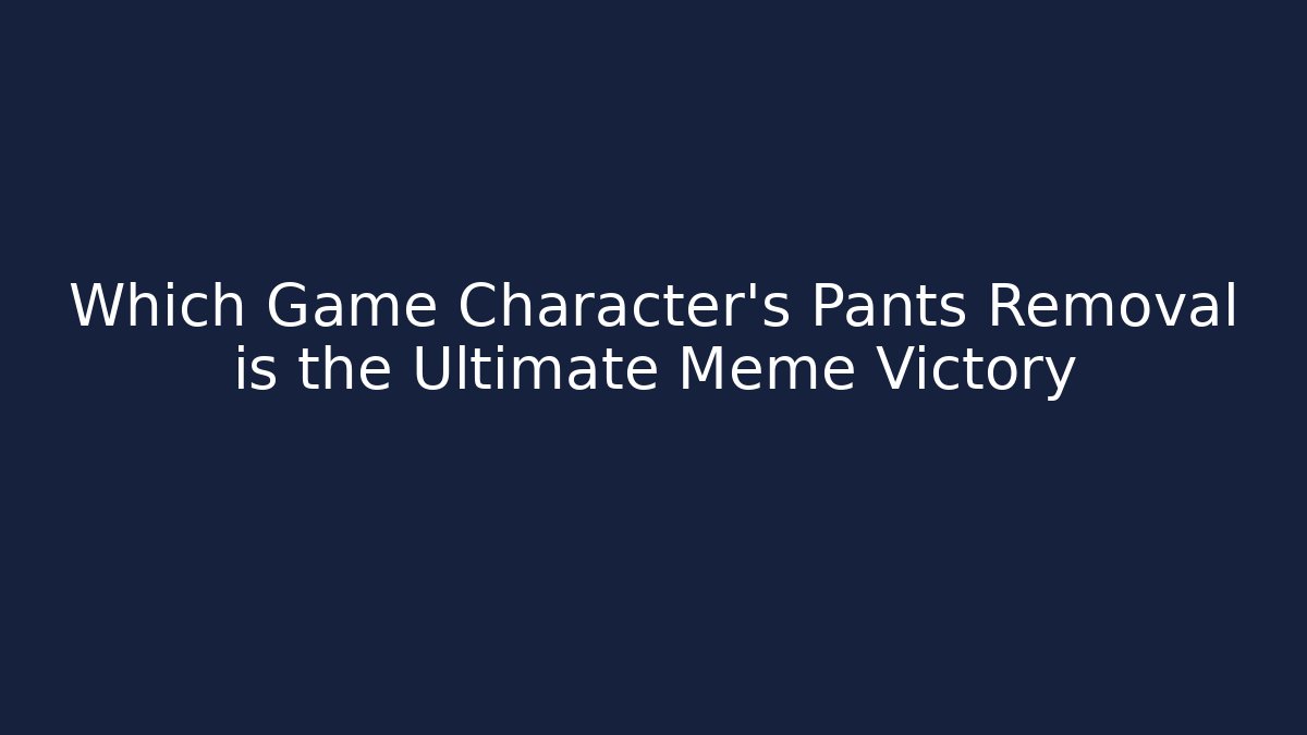 Which Game Character's Pants Removal is the Ultimate Meme Victory