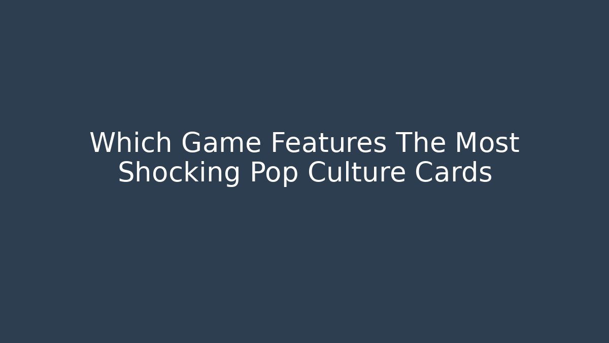 Which Game Features The Most Shocking Pop Culture Cards