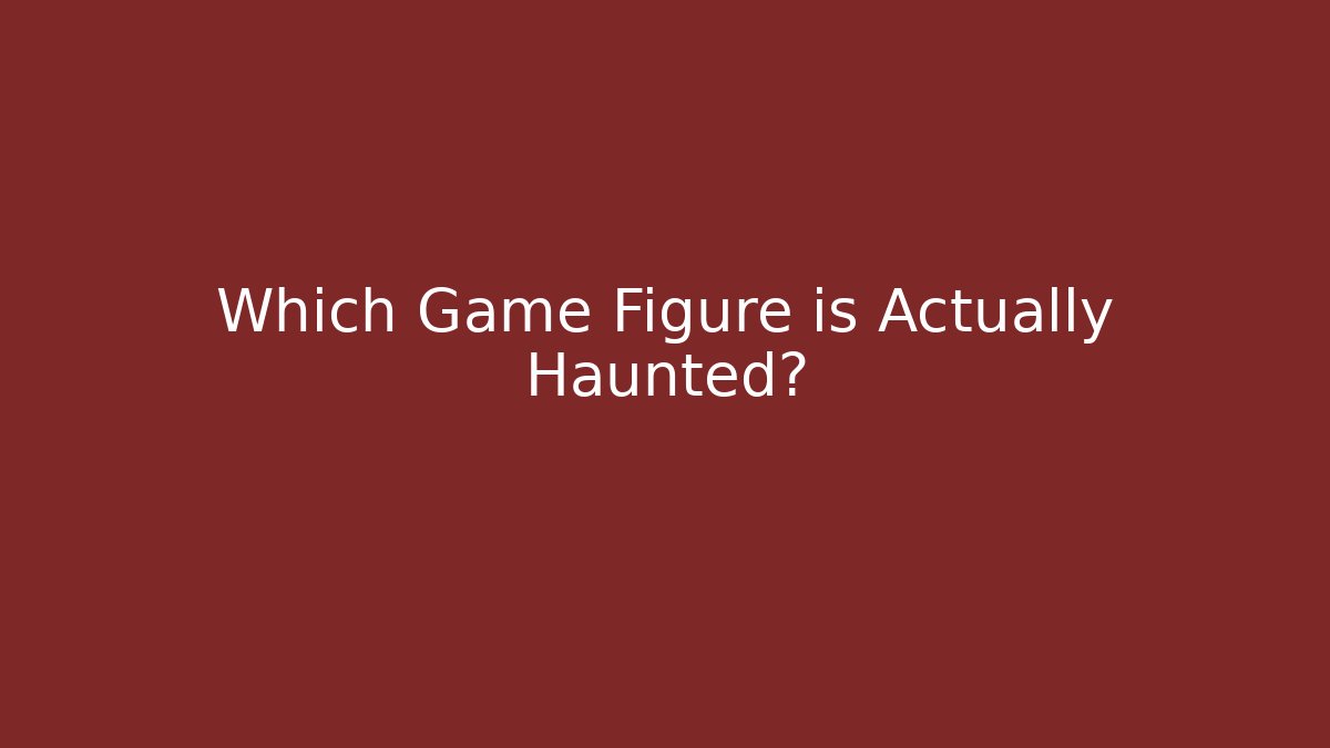 Which Game Figure is Actually Haunted?