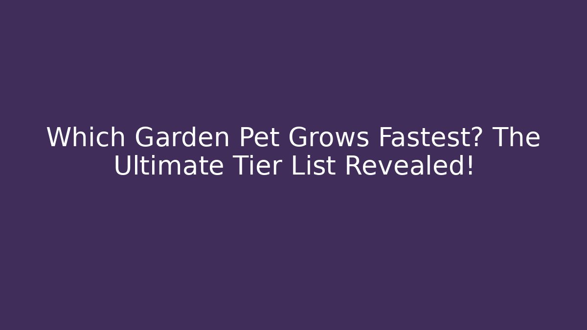 Which Garden Pet Grows Fastest? The Ultimate Tier List Revealed!
