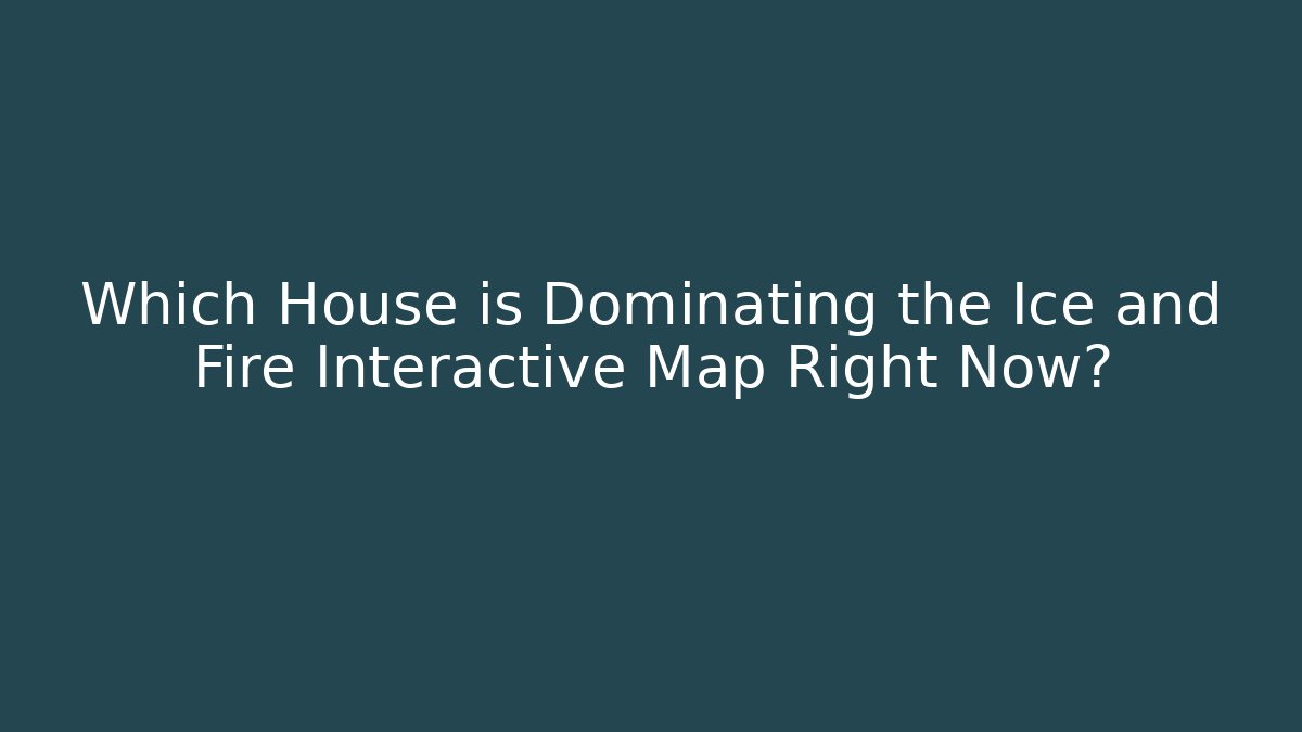 Which House is Dominating the Ice and Fire Interactive Map Right Now? - Vintage E-Juice
