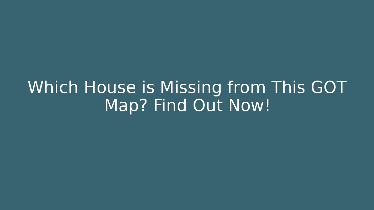 Which House is Missing from This GOT Map? Find Out Now!