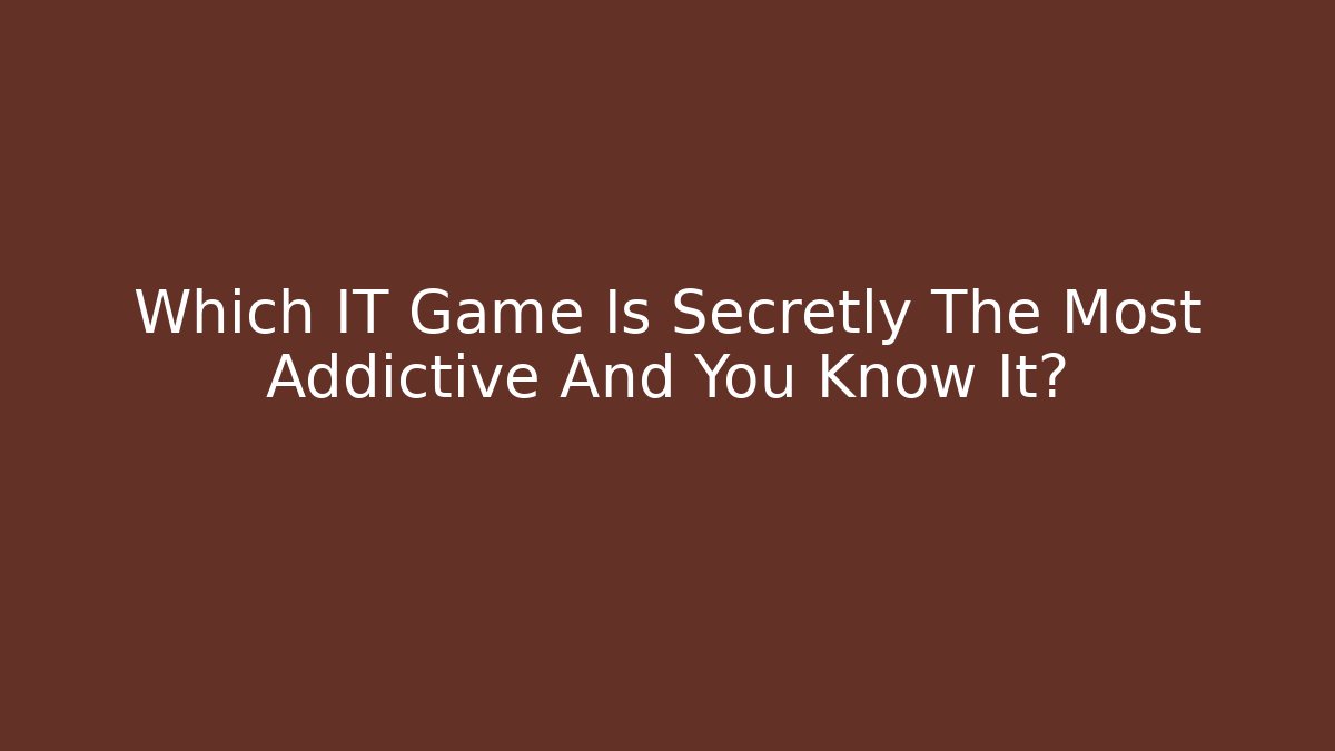 Which IT Game Is Secretly The Most Addictive And You Know It?