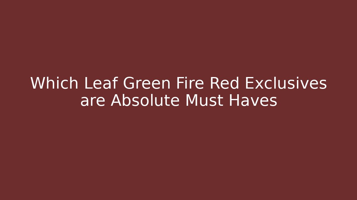 Which Leaf Green Fire Red Exclusives are Absolute Must Haves