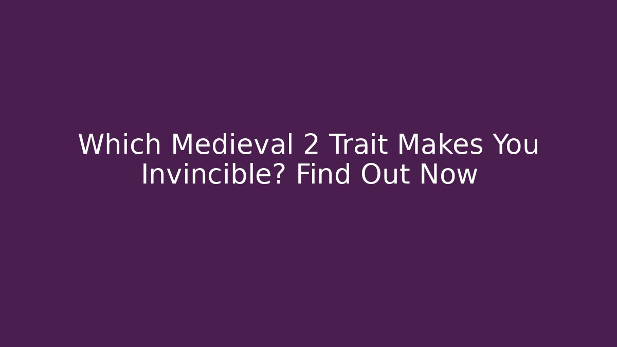 Which Medieval 2 Trait Makes You Invincible? Find Out Now