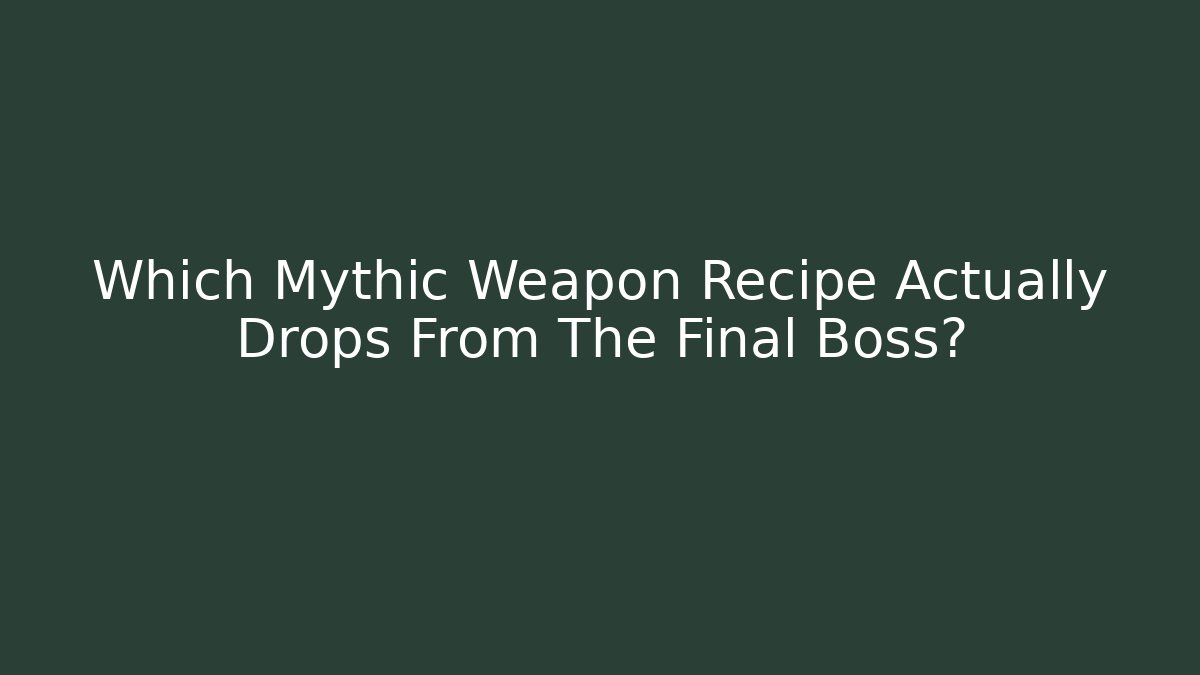Which Mythic Weapon Recipe Actually Drops From The Final Boss?