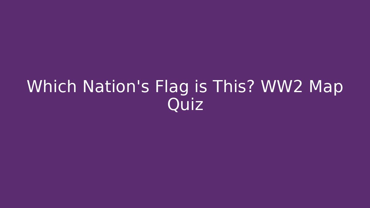 Which Nation's Flag is This? WW2 Map Quiz