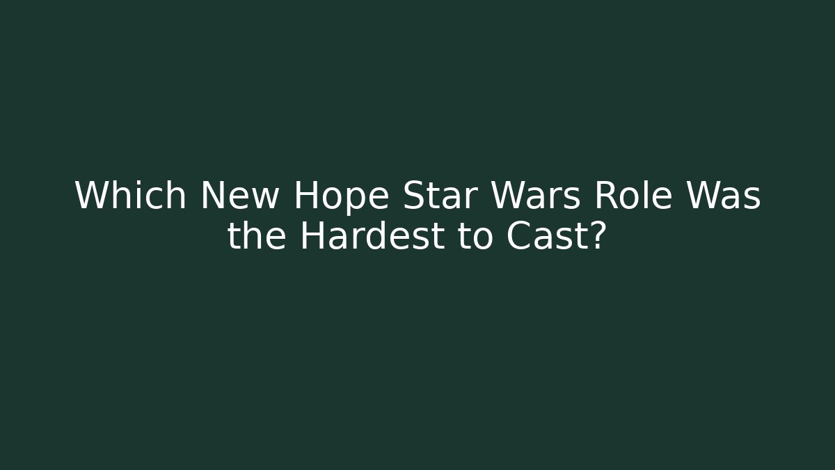 Which New Hope Star Wars Role Was the Hardest to Cast?