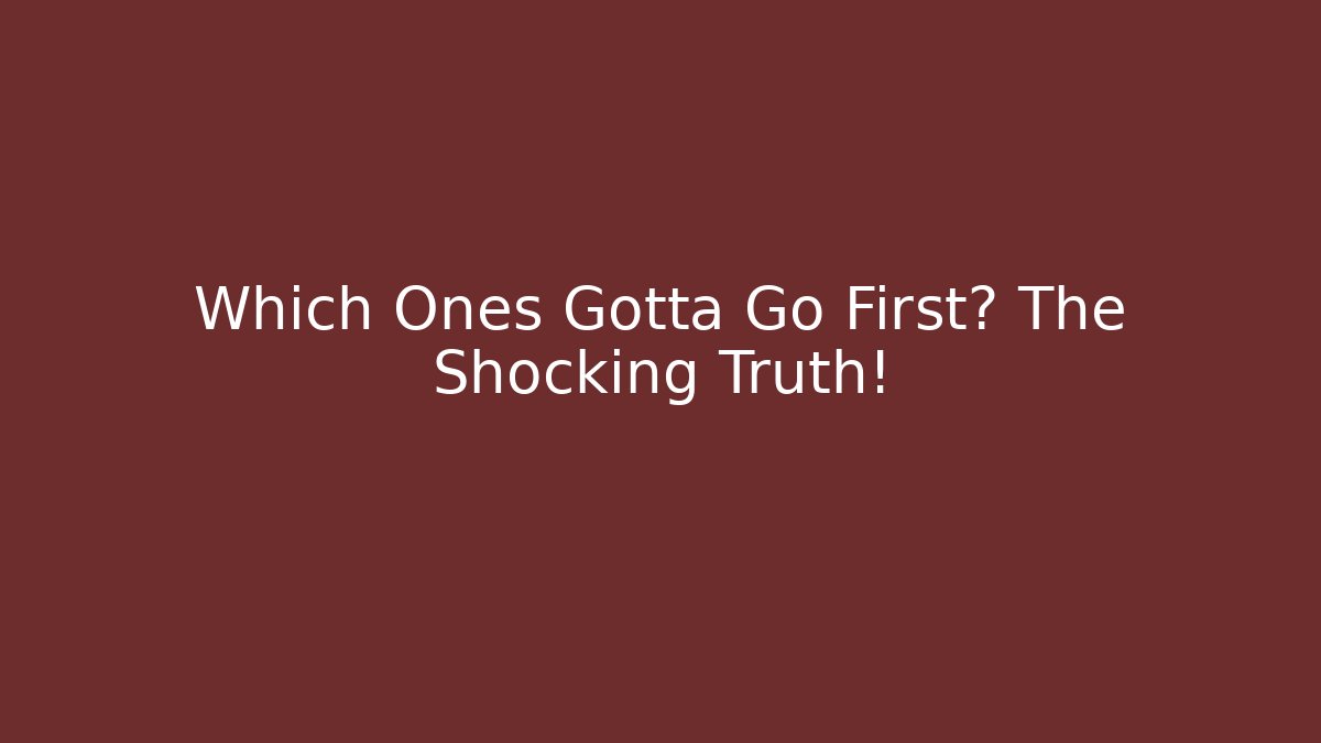 Which Ones Gotta Go First? The Shocking Truth!